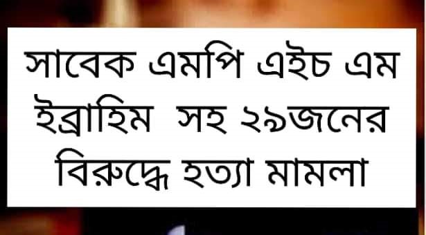 চাটখিলের সাবেক এমপি এইচ এম ইব্রাহীমসহ আওয়ামী লীগের ২৯ নেতা কর্মীর বিরুদ্ধে হত্যা মামলা